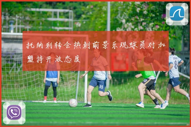 托纳利转会热刺前景乐观球员对加盟持开放态度