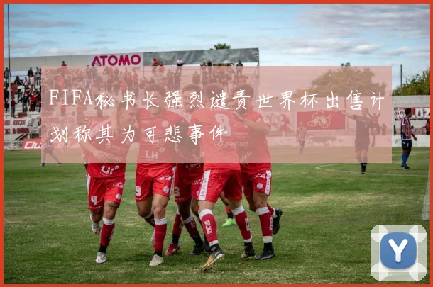 FIFA秘书长强烈谴责世界杯出售计划称其为可悲事件