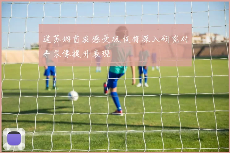 道苏姆首发感受极佳将深入研究对手录像提升表现
