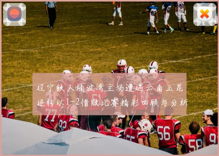 辽宁铁人楠波湾主场遭遇云南玉昆逆转以1-2惜败比赛精彩回顾与分析
