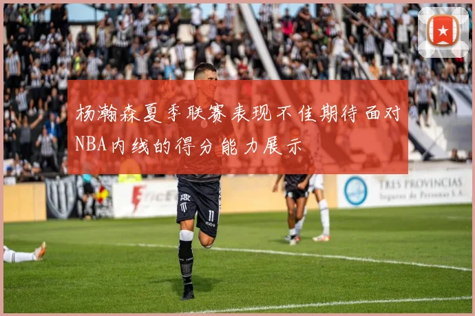 杨瀚森夏季联赛表现不佳期待面对NBA内线的得分能力展示