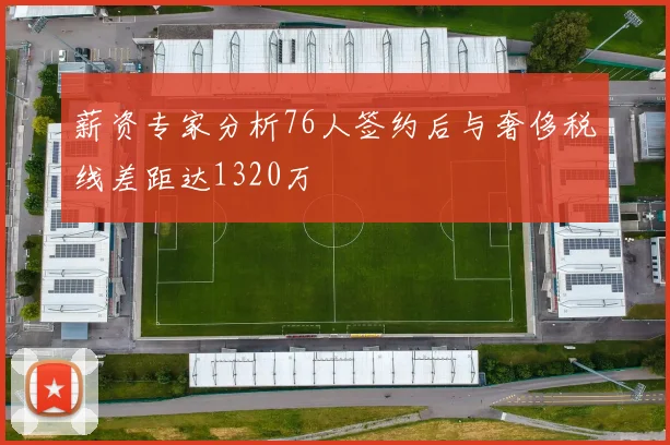 薪资专家分析76人签约后与奢侈税线差距达1320万