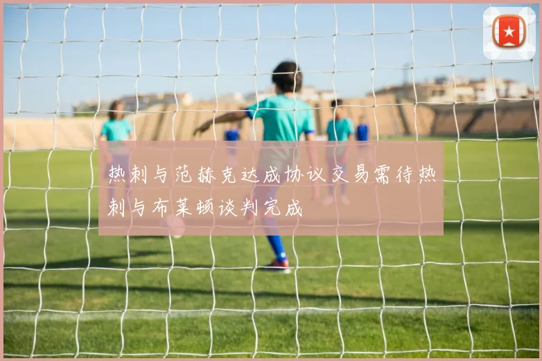 热刺与范赫克达成协议交易需待热刺与布莱顿谈判完成