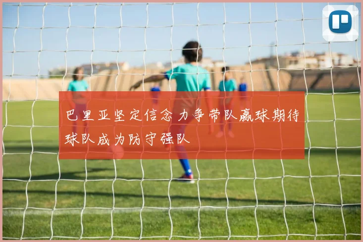 巴里亚坚定信念力争带队赢球期待球队成为防守强队