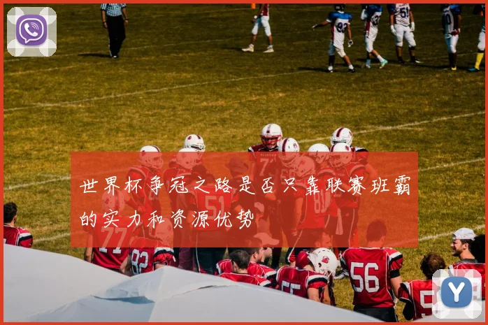 世界杯争冠之路是否只靠联赛班霸的实力和资源优势