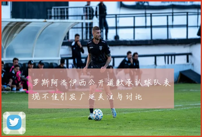罗斯阿洛伊西公开道歉承认球队表现不佳引发广泛关注与讨论