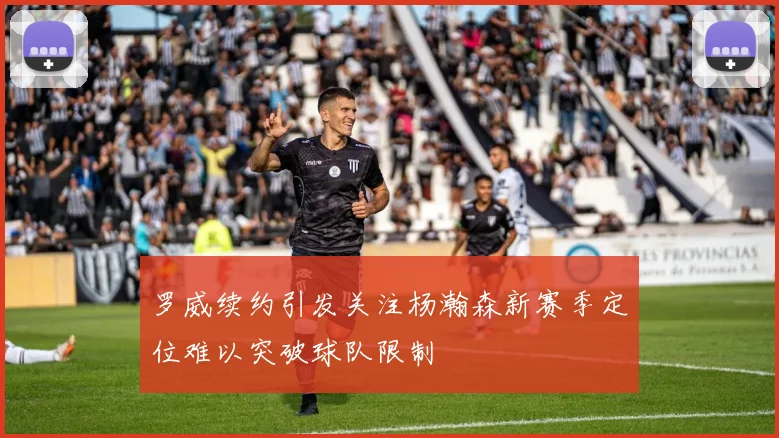 罗威续约引发关注杨瀚森新赛季定位难以突破球队限制