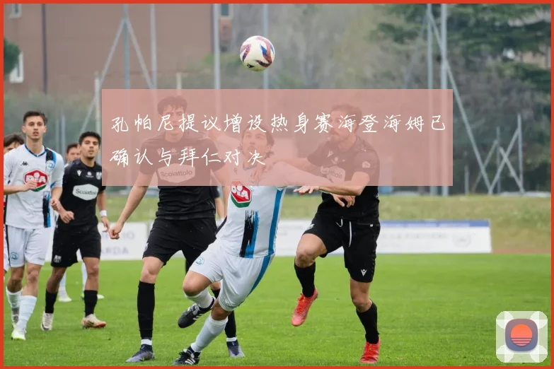 孔帕尼提议增设热身赛海登海姆已确认与拜仁对决