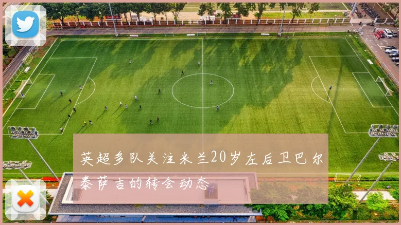 英超多队关注米兰20岁左后卫巴尔泰萨吉的转会动态