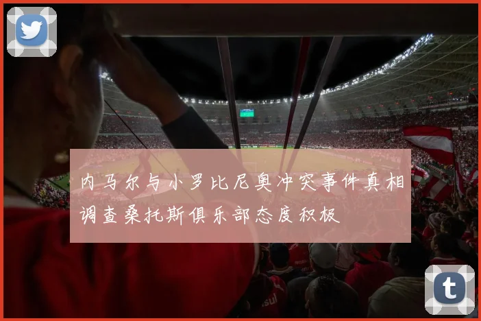 内马尔与小罗比尼奥冲突事件真相调查桑托斯俱乐部态度积极