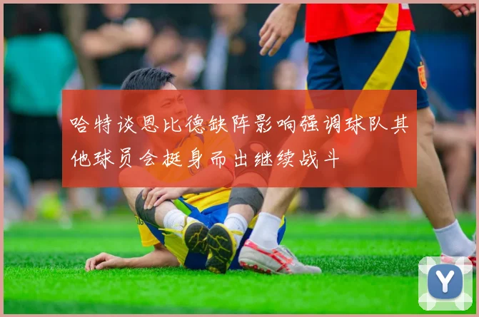 哈特谈恩比德缺阵影响强调球队其他球员会挺身而出继续战斗