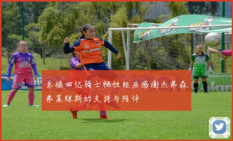 乐福回忆骑士牺牲经历感谢杰弗森弗莱琼斯的支持与陪伴