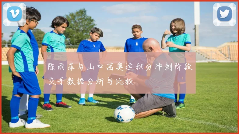陈雨菲与山口茜奥运积分冲刺阶段交手数据分析与比较