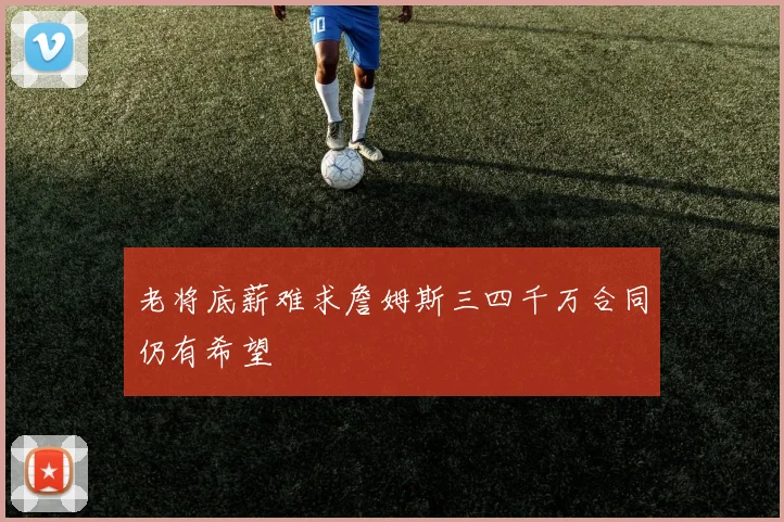 老将底薪难求詹姆斯三四千万合同仍有希望