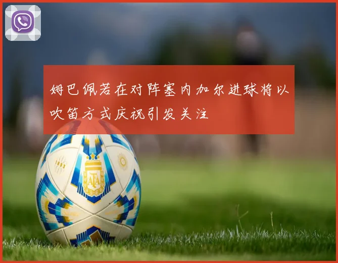 姆巴佩若在对阵塞内加尔进球将以吹笛方式庆祝引发关注