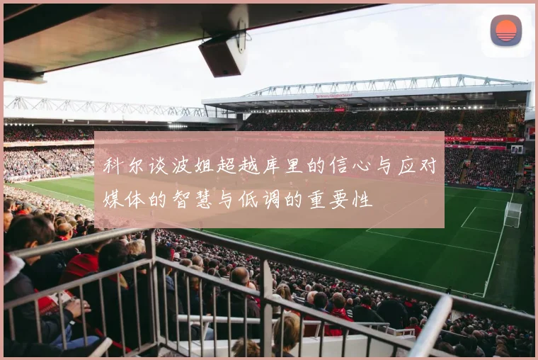 科尔谈波姐超越库里的信心与应对媒体的智慧与低调的重要性
