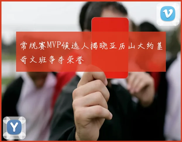 常规赛MVP候选人揭晓亚历山大约基奇文班争夺荣誉