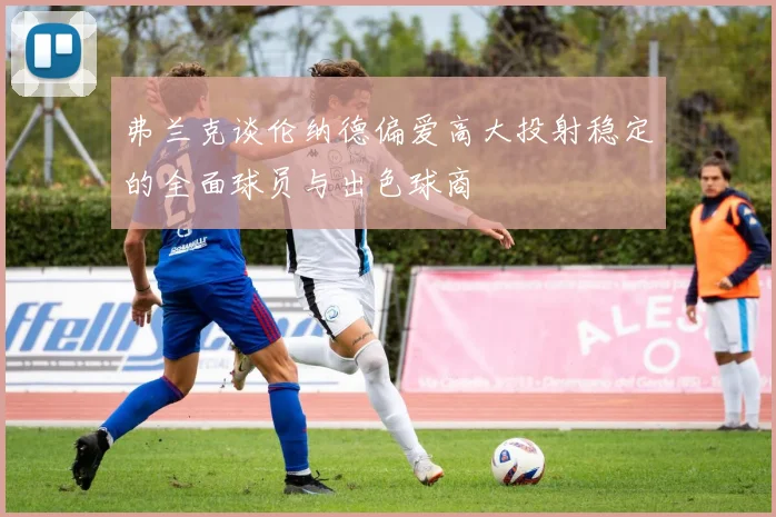 弗兰克谈伦纳德偏爱高大投射稳定的全面球员与出色球商