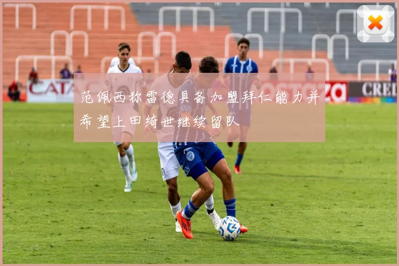 范佩西称雷德具备加盟拜仁能力并希望上田绮世继续留队