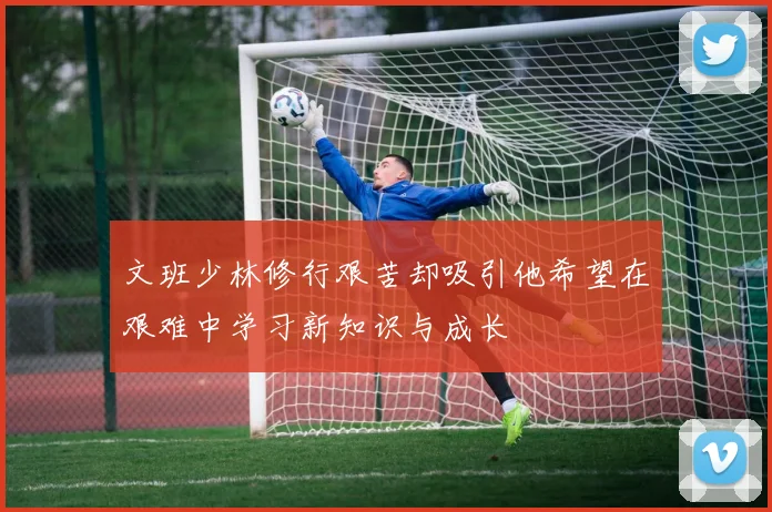 文班少林修行艰苦却吸引他希望在艰难中学习新知识与成长