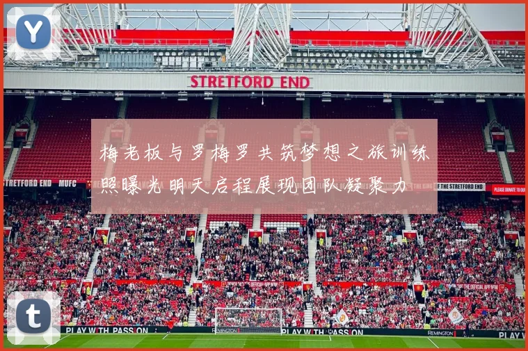 梅老板与罗梅罗共筑梦想之旅训练照曝光明天启程展现团队凝聚力