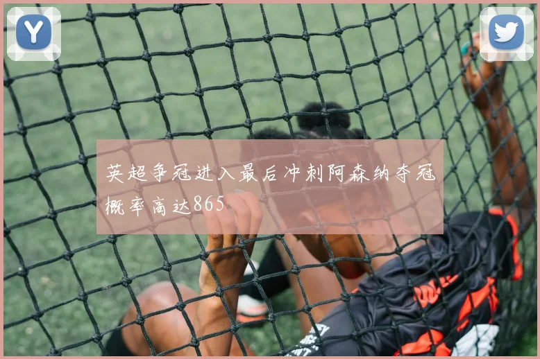 英超争冠进入最后冲刺阿森纳夺冠概率高达865