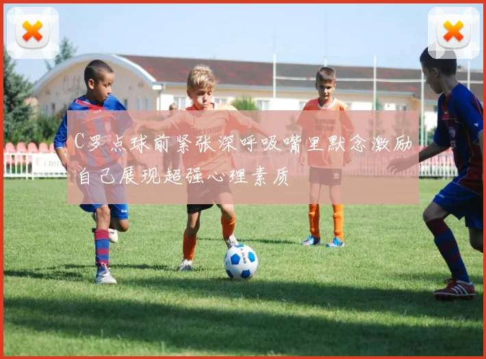 C罗点球前紧张深呼吸嘴里默念激励自己展现超强心理素质
