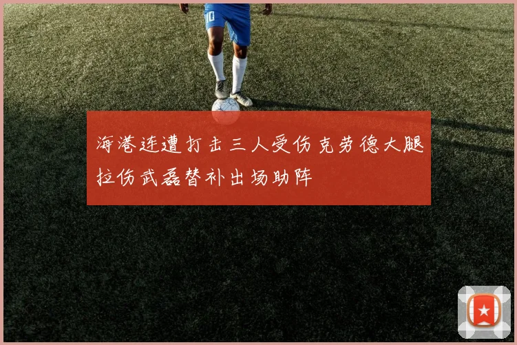 海港连遭打击三人受伤克劳德大腿拉伤武磊替补出场助阵