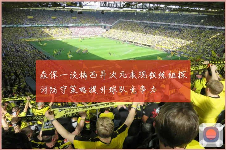 森保一谈梅西异次元表现教练组探讨防守策略提升球队竞争力
