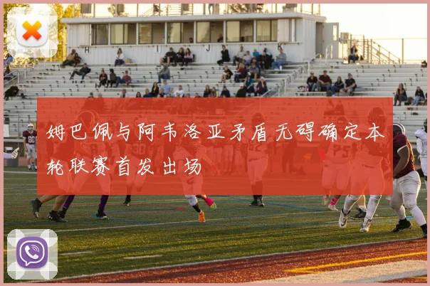 姆巴佩与阿韦洛亚矛盾无碍确定本轮联赛首发出场